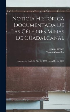 Cover Noticia Histórica Documentada De Las Célebres Minas De Guadalcanal: Comprende Desde El Año De 1559 Hasta Del De 1700