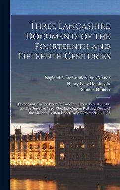 Three Lancashire Documents of the Fourteenth and Fifteenth Centuries: Comprising: I.--The Great De Lacy Inquisition, Feb. 16, 1311. Ii.--The Survey of - De Lincoln, Henry Lacy; Hibbert, Samuel; Ashton-Under-Lyne Manor, England