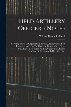 Field Artillery Officer's Notes: Covering Tables Of Organization, Battery Administration, Field Practice, Articles On The Compass, Buzzer, Maps, Targe - Caldwell, William Harold