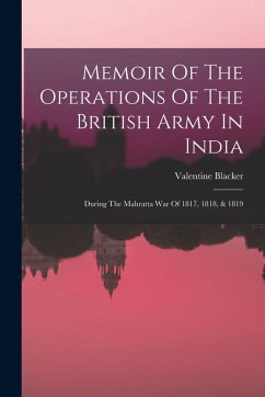 Memoir Of The Operations Of The British Army In India: During The Mahratta War Of 1817, 1818, & 1819 - Blacker, Valentine Memoir Of The Operations Of The British Army In India: During The Mahratta War Of 1817, 1818, & 1819 - Blacker, Valentine