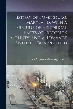 Cover History of Emmitsburg, Maryland, With a Prelude of Historical Facts of Frederick County, and a Romance Entitled Disappointed