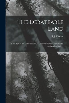 The Debateable Land: Read Before the Dumfriesshire & Galloway Natural History and Antiquarian Society - Carlyle, T. J.