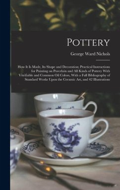 Pottery; how it is Made, its Shape and Decoration; Practical Instructions for Painting on Porcelain and all Kinds of Pottery With Vitrifiable and Comm - Nichols, George Ward