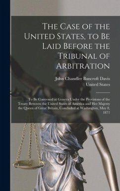 The Case of the United States, to Be Laid Before the Tribunal of Arbitration - Davis, John Chandler Bancroft