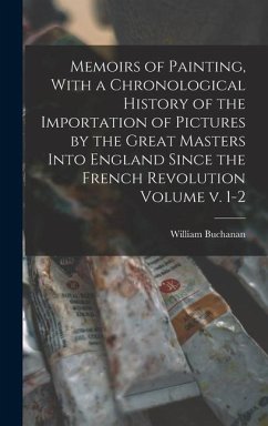 Memoirs of Painting, With a Chronological History of the Importation of Pictures by the Great Masters Into England Since the French Revolution Volume - Buchanan, William