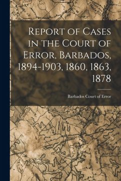 Report of Cases in the Court of Error, Barbados, 1894-1903, 1860, 1863, 1878 - Error, Barbados Court of