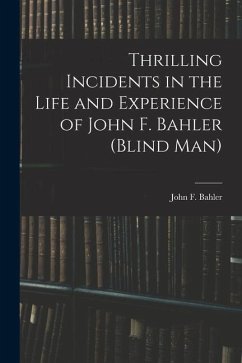 Thrilling Incidents in the Life and Experience of John F. Bahler (Blind Man) - Bahler, John F.