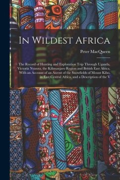 In Wildest Africa: The Record of Hunting and Exploration Trip Through Uganda, Victoria Nyanza, the Kilimanjaro Region and British East Af - Macqueen, Peter