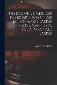 The Log of a Limejuicer the Experiences Under Sail of James P Barker Master Marnier as Told to Ronald Barker - Barker, James P.