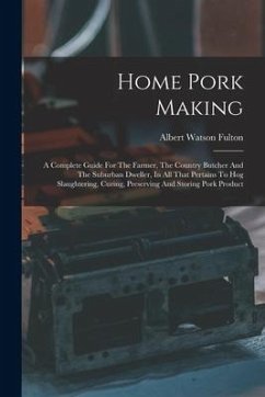 Home Pork Making: A Complete Guide For The Farmer, The Country Butcher And The Suburban Dweller, In All That Pertains To Hog Slaughterin - Fulton, Albert Watson