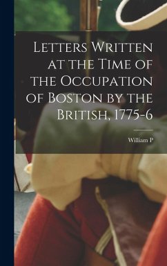 Letters Written at the Time of the Occupation of Boston by the British, 1775-6 - Upham, William P.