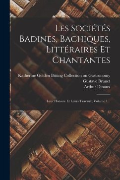 Les Sociétés Badines, Bachiques, Littéraires Et Chantantes: Leur Histoire Et Leurs Travaux, Volume 1... - Dinaux, Arthur; Brunet, Gustave