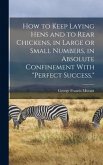 How to Keep Laying Hens and to Rear Chickens, in Large or Small Numbers, in Absolute Confinement With "perfect Success."