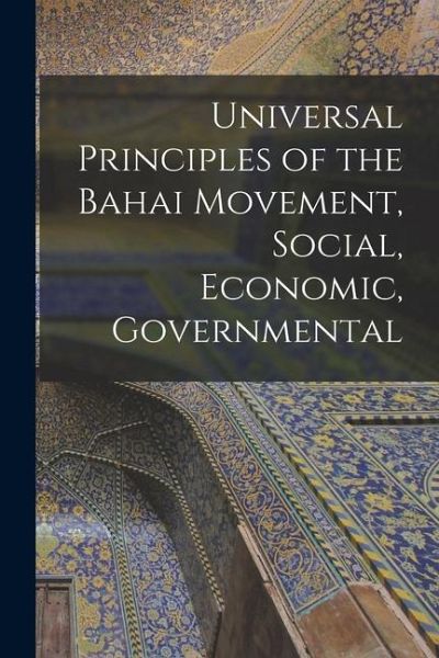 Universal Principles of the Bahai Movement, Social, Economic, Governmental Universal Principles of the Bahai Movement, Social, Economic, Governmental