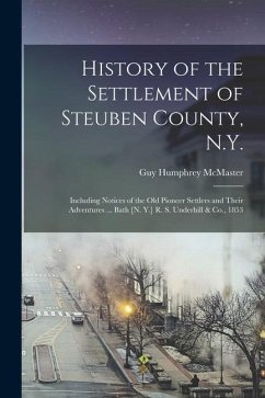 History of the Settlement of Steuben County, N.Y.: Including Notices of the Old Pioneer Settlers and Their Adventures ... Bath [N. Y.] R. S. Underhill - McMaster, Guy Humphrey