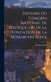 Histoire Du Congrès National De Belgique, Ou De La Fondation De La Monarchie Belge