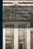 The Illustrated Strawberry Culturist: Containing the History, Sexuality, Field and Garden Culture of Strawberries, Forcing Or Pot Culture, How to Grow