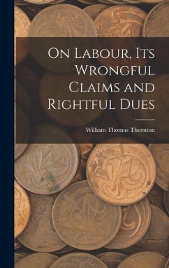 On Labour, Its Wrongful Claims and Rightful Dues - Thornton, William Thomas