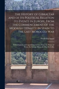 The History of Gibraltar and of Its Political Relation to Events in Europe, From the Commencement of the Moorish Dynasty in Spain to the Last Morocco - Sayer, Frederick