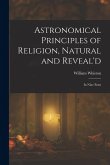 Astronomical Principles of Religion, Natural and Reveal'd: In Nine Parts Astronomical Principles of Religion, Natural and Reveal'd: In Nine Parts