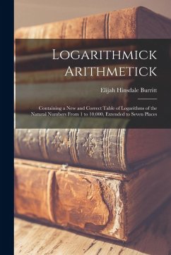 Logarithmick Arithmetick: Containing a New and Correct Table of Logarithms of the Natural Numbers From 1 to 10,000, Extended to Seven Places - Burritt, Elijah Hinsdale