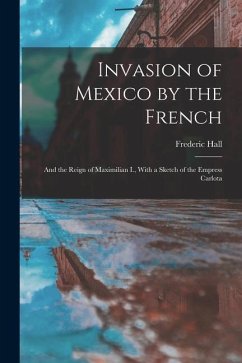Invasion of Mexico by the French: And the Reign of Maximilian I., With a Sketch of the Empress Carlota - Hall, Frederic