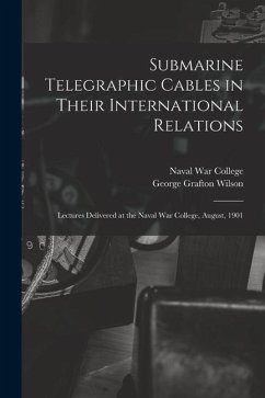 Submarine Telegraphic Cables in Their International Relations: Lectures Delivered at the Naval War College, August, 1901 - Wilson, George Grafton