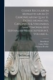 Codex Regularum Monasticarum Et Canonicarum Quas Ss. Patres Monachis, Canonicis & Virginibus Sanctimonialibus Servandas Praescripserunt, Volume 6...
