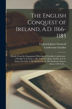 The English Conquest of Ireland, A.D. 1166-1185: Mainly From the Expugnatio Hibernica of Giraldus Cambrensis: a Parallel Text From 1. Ms. Trinity Coll - Furnivall, Frederick James; Giraldus, Cambrensis