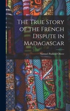 The True Story of the French Dispute in Madagascar - Oliver, Samuel Pasfield