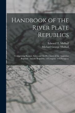 Handbook of the River Plate Republics: Comprising Buenos Ayres and the Provinces of the Argentine Republic and the Republics of Uruguay and Paraguay - Mulhall, Michael George; Mulhall, Edward T.