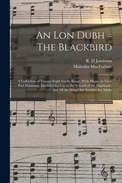 An lon Dubh = The Blackbird: A Collection of Twenty-eight Gaelic Songs, With Music, in Two-part Harmony, Intended for use in the Schools of the Hig - D, Jamieson R.; Macfarlane, Malcolm