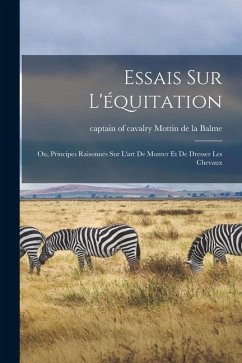 Essais sur l'équitation: Ou, Principes raisonnés sur l'art de monter et de dresser les chevaux