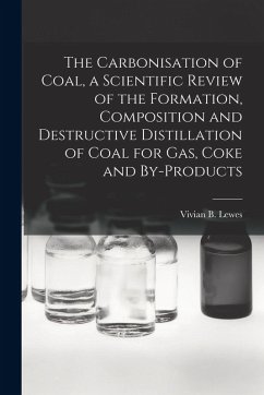 The Carbonisation of Coal, a Scientific Review of the Formation, Composition and Destructive Distillation of Coal for Gas, Coke and By-products