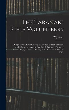 The Taranaki Rifle Volunteers; a Corps With a History, Being a Chronicle of the Formation and Achievements of the First British Volunteer Corps to Bec - Penn, W. J.