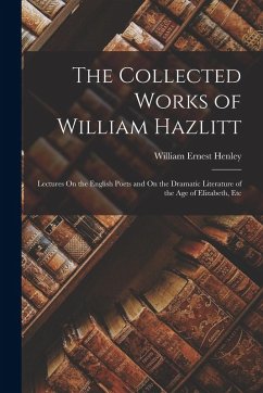 Cover The Collected Works of William Hazlitt: Lectures On the English Poets and On the Dramatic Literature of the Age of Elizabeth, Etc