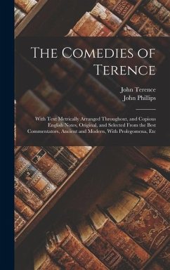 The Comedies of Terence: With Text Metrically Arranged Throughout, and Copious English Notes, Original, and Selected From the Best Commentators - Phillips, John; Terence, John