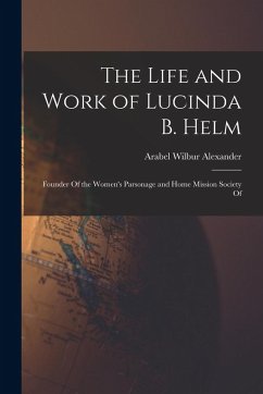 The Life and Work of Lucinda B. Helm: Founder Of the Women's Parsonage and Home Mission Society Of - Alexander, Arabel Wilbur