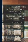 History of the Moorhead Family, From the Latter Part of the Sixteenth Century to the Present Time History of the Moorhead Family, From the Latter Part of the Sixteenth Century to the Present Time