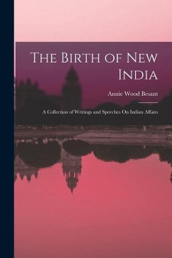 The Birth of New India: A Collection of Writings and Speeches On Indian Affairs - Besant, Annie Wood