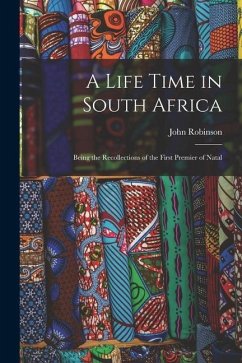 A Life Time in South Africa; Being the Recollections of the First Premier of Natal - Robinson, John