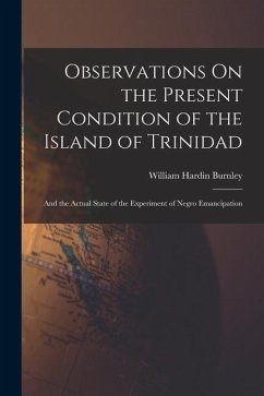 Observations On the Present Condition of the Island of Trinidad: And the Actual State of the Experiment of Negro Emancipation - Burnley, William Hardin