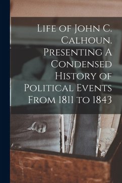 Life of John C. Calhoun. Presenting A Condensed History of Political Events From 1811 to 1843 - Anonymous