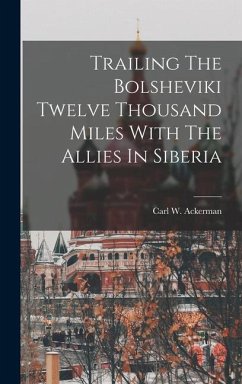 Trailing The Bolsheviki Twelve Thousand Miles With The Allies In Siberia - Ackerman, Carl W.