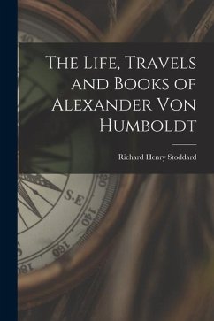 The Life, Travels and Books of Alexander Von Humboldt - Stoddard, Richard Henry