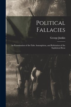 Political Fallacies: An Examination of the False Assumptions, and Refutation of the Sophistical Reas - Junkin, George Political Fallacies: An Examination of the False Assumptions, and Refutation of the Sophistical Reas - Junkin, George
