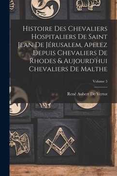 Histoire Des Chevaliers Hospitaliers De Saint Jean De Jérusalem, Apelez Depuis Chevaliers De Rhodes & Aujourd'hui Chevaliers De Malthe; Volume 5 - De Vertot, René Aubert