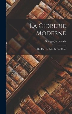 La Cidrerie Moderne; Ou, L'art De Faire Le Bon Cidre - Jacquemin, Georges