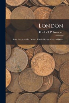 London: Some Account of Its Growth, Charitable Agencies, and Wants - Bosanquet, Charles B. P.