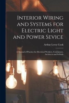 Interior Wiring and Systems for Electric Light and Power Sevice: A Manual of Practice for Electrical Workers, Contractors, Architects and Schools - Cook, Arthur Leroy